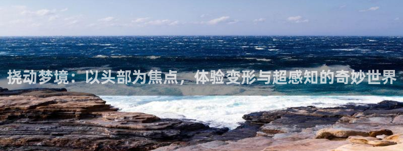 里番动漫绅士：挠动梦境：以头部为焦点，体验变形与超感知的奇妙世界