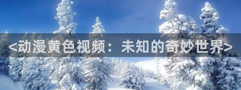 里番动漫最新：<动漫黄色视频：未知的奇妙世界>