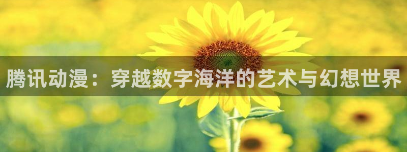 看里番动漫的网站：腾讯动漫：穿越数字海洋的艺术与幻想世界