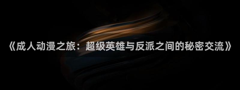里番动漫都有哪些：《成人动漫之旅：超级英雄与反派之间的秘密交流》