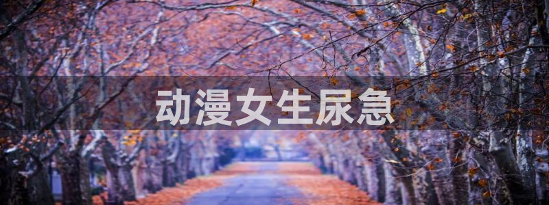 韩国里番动画：动漫女生尿急
