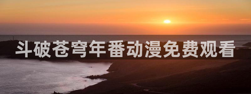 里番动：斗破苍穹年番动漫免费观看