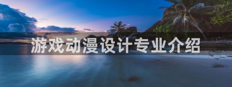 成人动漫里番：游戏动漫设计专业介绍