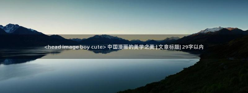 巨乳动漫里番：<head image boy cute> 中国漫画的美学之美 | 文章标题| 29字以内
