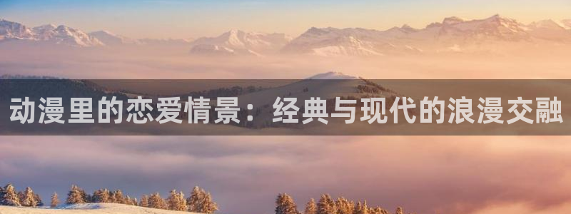 acg里番动漫网：动漫里的恋爱情景：经典与现代的浪漫交融