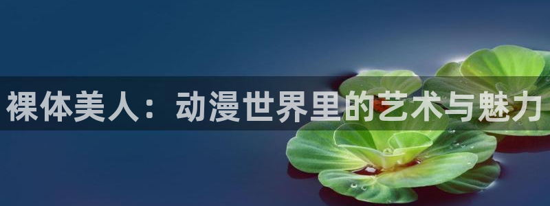 里番动漫app：裸体美人：动漫世界里的艺术与魅力