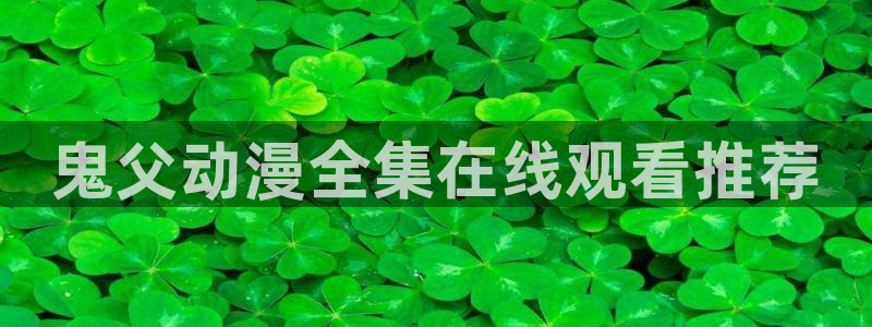 3d里番动漫在线网站：鬼父动漫全集在线观看推荐