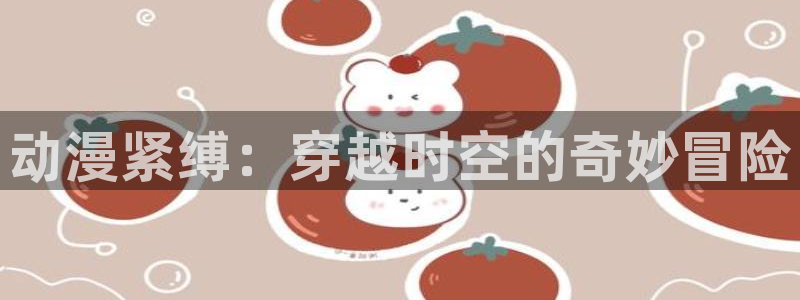 日本动漫里番免费观看：动漫紧缚：穿越时空的奇妙冒险