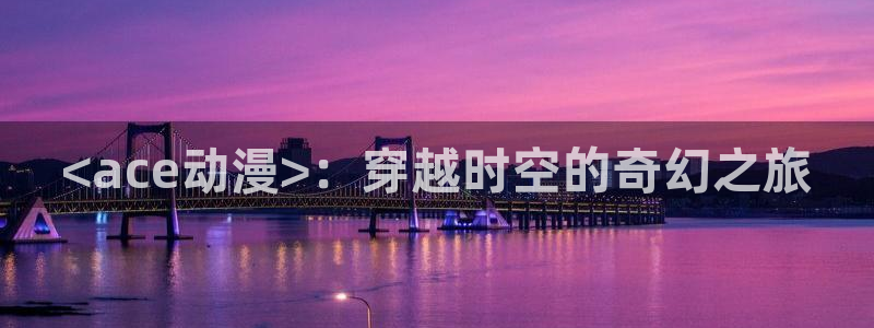 里番动漫樱花动漫：<ace动漫>：穿越时空的奇幻之旅