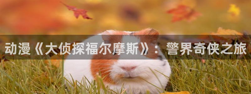 里番漫画巨乳：动漫《大侦探福尔摩斯》：警界奇侠之旅