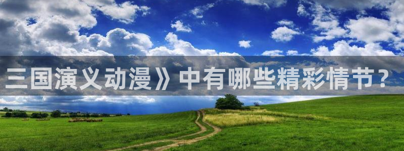星辰动漫网里番动漫：三国演义动漫》中有哪些精彩情节？