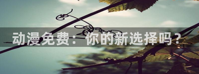 动漫电影里番：动漫免费：你的新选择吗？