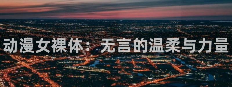 acg里番漫画全彩：动漫女裸体：无言的温柔与力量