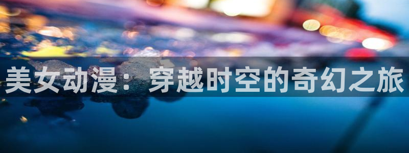 6080旧里番动漫：美女动漫：穿越时空的奇幻之旅