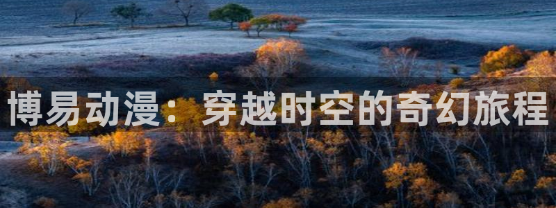 里番动漫软件：博易动漫：穿越时空的奇幻旅程
