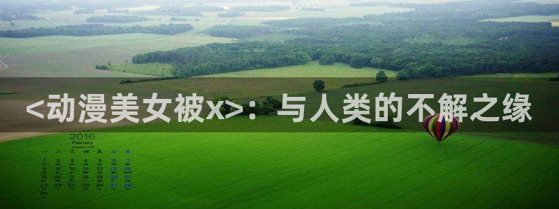 动漫最新里番：<动漫美女被x>：与人类的不解之缘